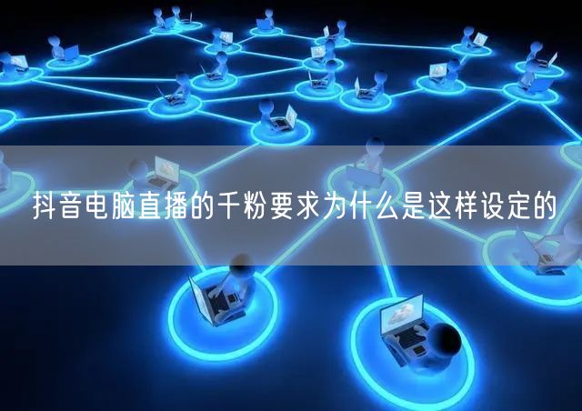 抖音电脑直播的千粉要求为什么是这样设定的