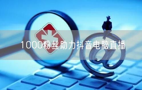 1000粉丝助力抖音电脑直播