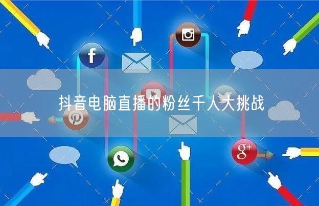 抖音电脑直播的粉丝千人大挑战