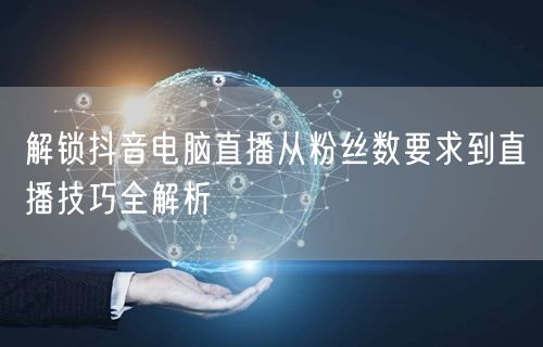 解锁抖音电脑直播从粉丝数要求到直播技巧全