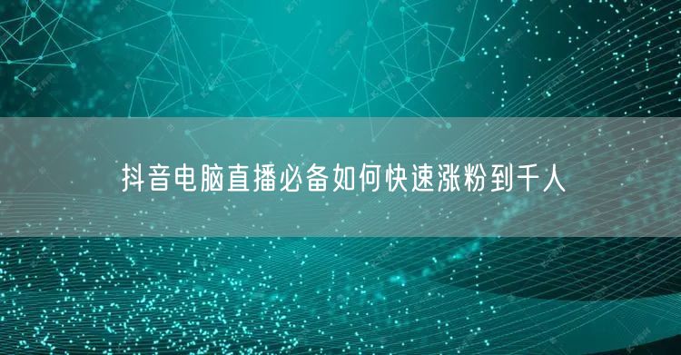 抖音电脑直播必备如何快速涨粉到千人
