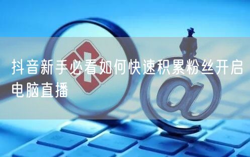 抖音新手必看如何快速积累粉丝开启电脑直播