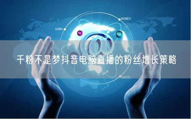 千粉不是梦抖音电脑直播的粉丝增长策略