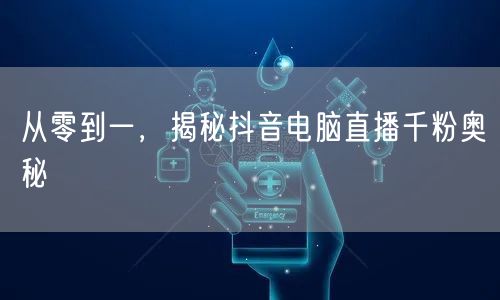从零到一，揭秘抖音电脑直播千粉奥秘