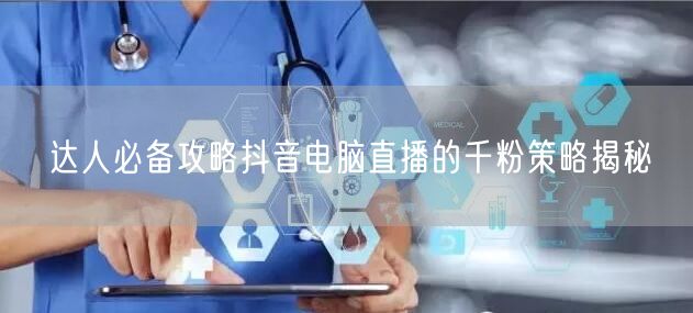 达人必备攻略抖音电脑直播的千粉策略揭秘