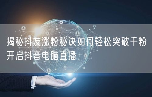 揭秘抖友涨粉秘诀如何轻松突破千粉开启抖音