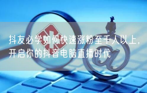 抖友必学如何快速涨粉至千人以上，开启你的