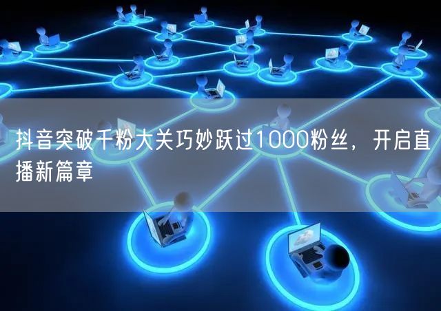 抖音突破千粉大关巧妙跃过1000粉丝，开