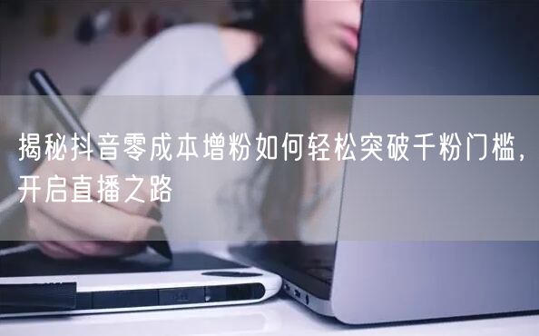 揭秘抖音零成本增粉如何轻松突破千粉门槛，