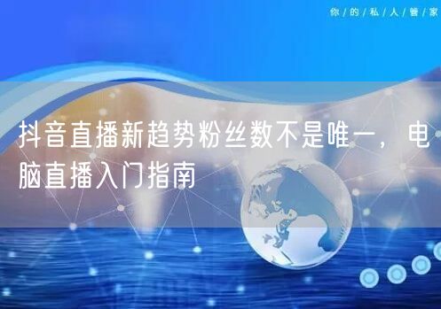 抖音直播新趋势粉丝数不是唯一，电脑直播入