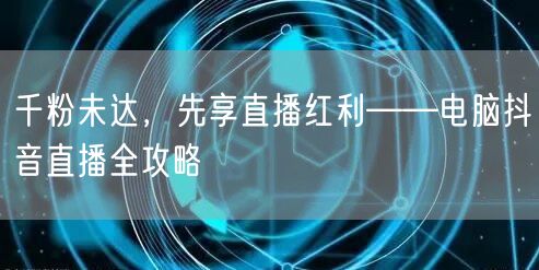 千粉未达，先享直播红利——电脑抖音直播全