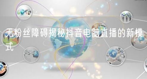无粉丝障碍揭秘抖音电脑直播的新模式