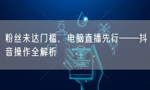 粉丝未达门槛，电脑直播先行——抖音操作全