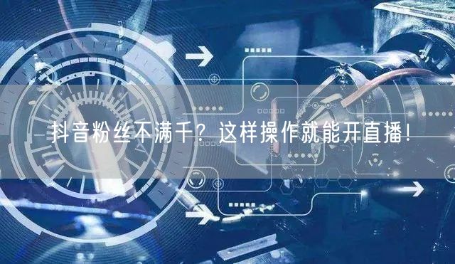 抖音粉丝不满千？这样操作就能开直播！