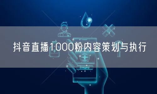 抖音直播1000粉内容策划与执行