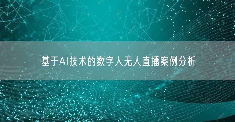 基于AI技术的数字人无人直播案例分析