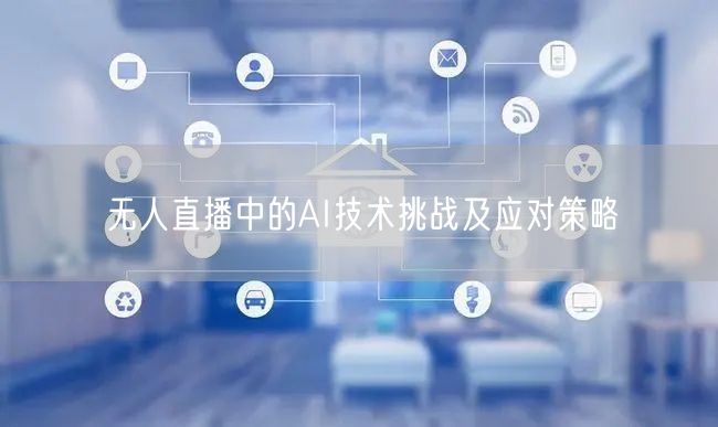 无人直播中的AI技术挑战及应对策略