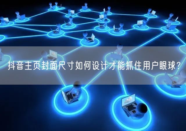抖音主页封面尺寸如何设计才能抓住用户眼球