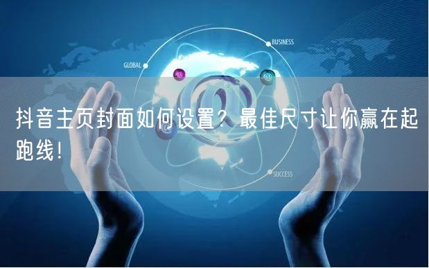 抖音主页封面如何设置？最佳尺寸让你赢在起