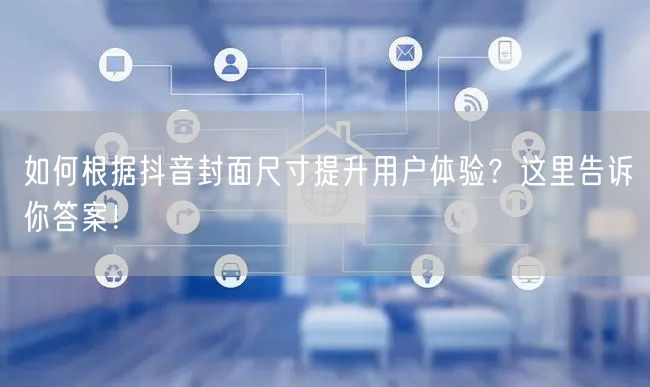 如何根据抖音封面尺寸提升用户体验？这里告