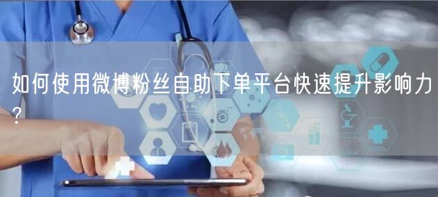 如何使用微博粉丝自助下单平台快速提升影响