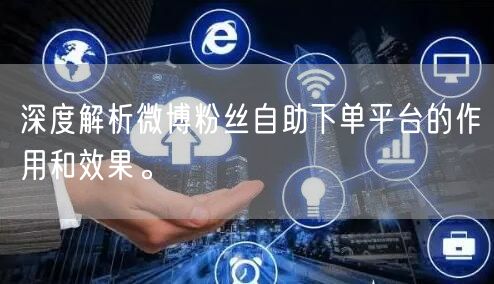 深度解析微博粉丝自助下单平台的作用和效果