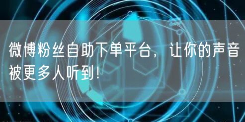 微博粉丝自助下单平台，让你的声音被更多人