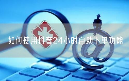 如何使用抖音24小时自助下单功能