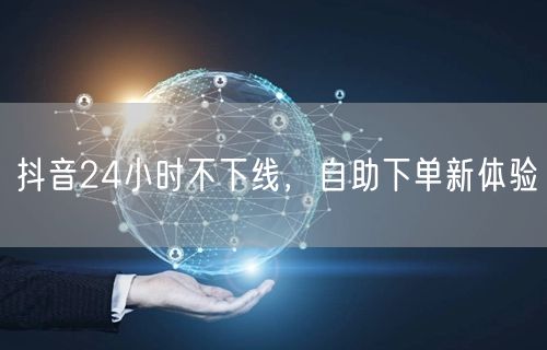 抖音24小时不下线，自助下单新体验