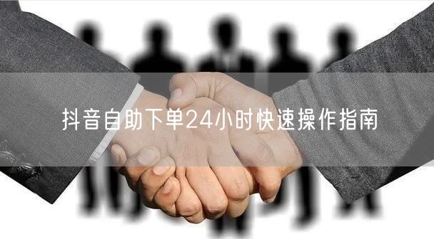 抖音自助下单24小时快速操作指南