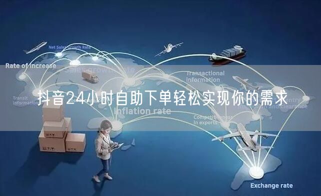 抖音24小时自助下单轻松实现你的需求