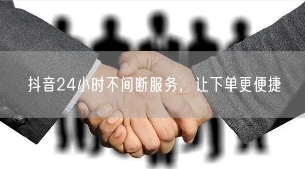 抖音24小时不间断服务，让下单更便捷