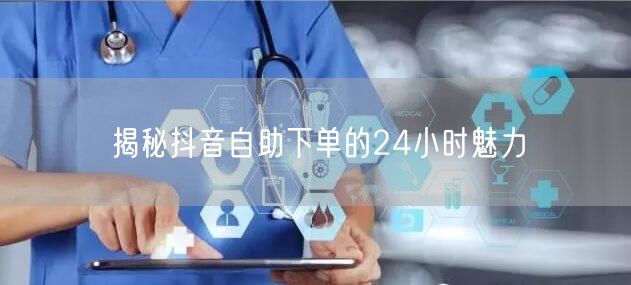 揭秘抖音自助下单的24小时魅力
