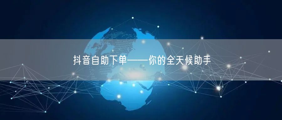 抖音自助下单——你的全天候助手
