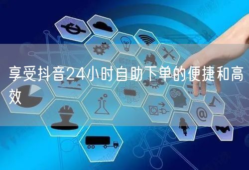 享受抖音24小时自助下单的便捷和高效
