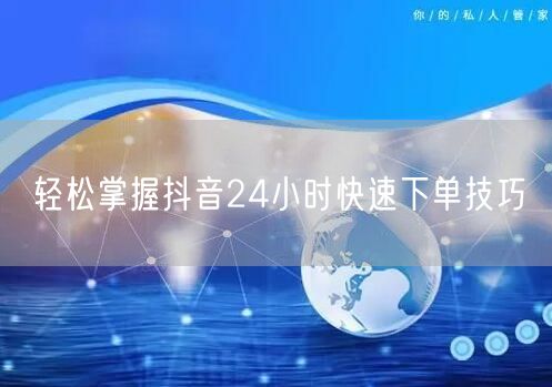 轻松掌握抖音24小时快速下单技巧