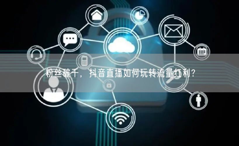 粉丝破千，抖音直播如何玩转流量红利？