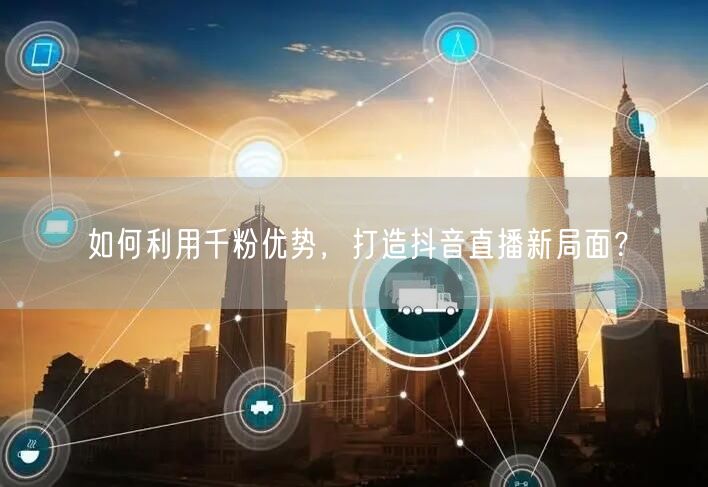如何利用千粉优势，打造抖音直播新局面？