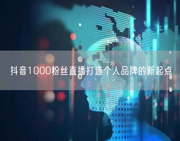 抖音1000粉丝直播打造个人品牌的新起点
