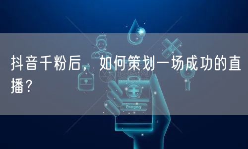 抖音千粉后，如何策划一场成功的直播？