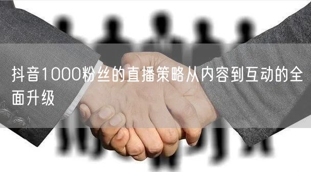 抖音1000粉丝的直播策略从内容到互动的
