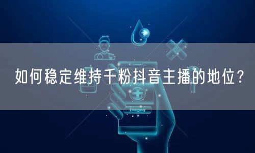 如何稳定维持千粉抖音主播的地位？