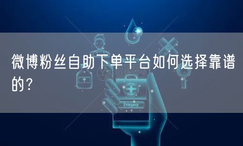 微博粉丝自助下单平台如何选择靠谱的？