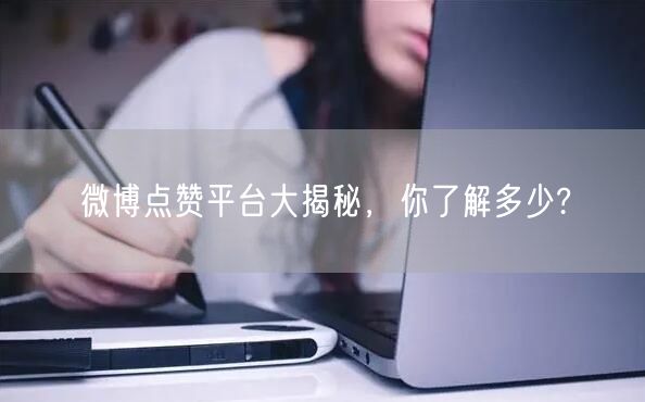微博点赞平台大揭秘，你了解多少?
