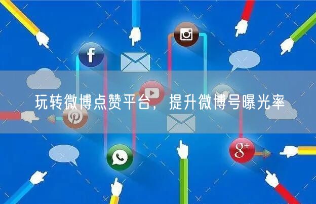 玩转微博点赞平台，提升微博号曝光率