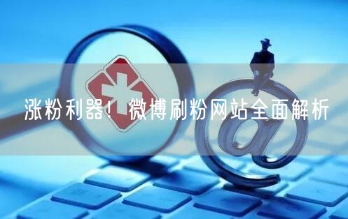涨粉利器！微博刷粉网站全面解析