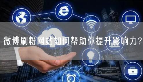 微博刷粉网站如何帮助你提升影响力？