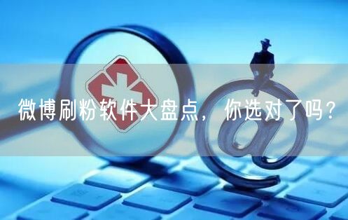 微博刷粉软件大盘点，你选对了吗？