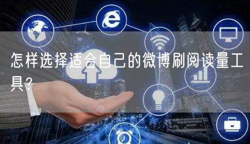 怎样选择适合自己的微博刷阅读量工具？