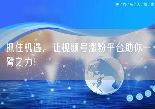 抓住机遇，让视频号涨粉平台助你一臂之力！